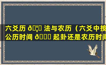 六爻历 🦋 法与农历（六爻中按公历时间 🍀 起卦还是农历时间）